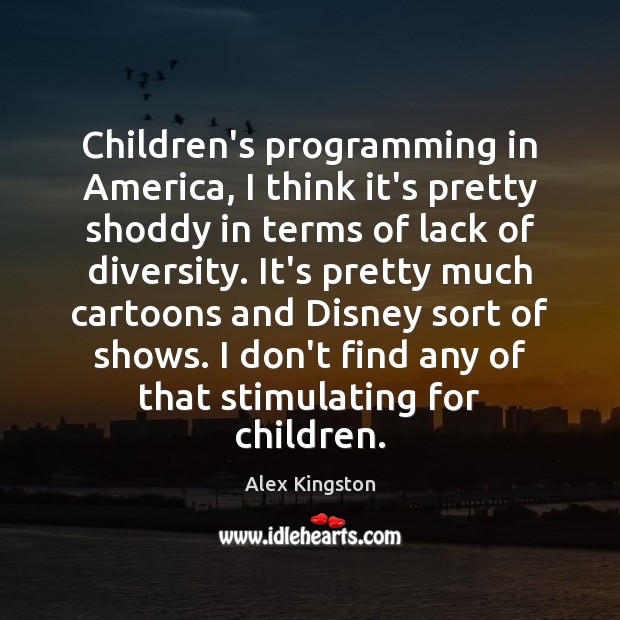 Children’s programming in America, I think it’s pretty shoddy in terms of Alex Kingston Picture Quote