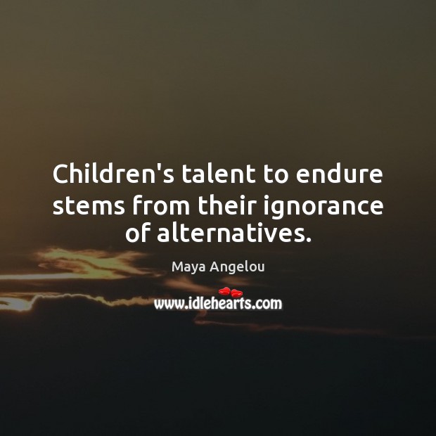 Children’s talent to endure stems from their ignorance of alternatives. Maya Angelou Picture Quote