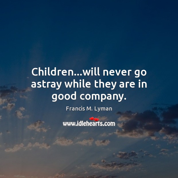 Children…will never go astray while they are in good company. Francis M. Lyman Picture Quote