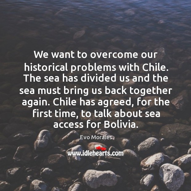 Chile has agreed, for the first time, to talk about sea access for bolivia. Evo Morales Picture Quote