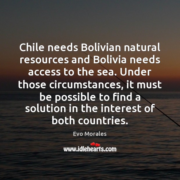 Chile needs Bolivian natural resources and Bolivia needs access to the sea. Evo Morales Picture Quote