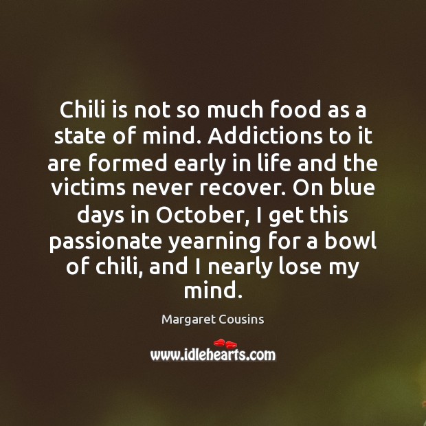 Chili is not so much food as a state of mind. Addictions 