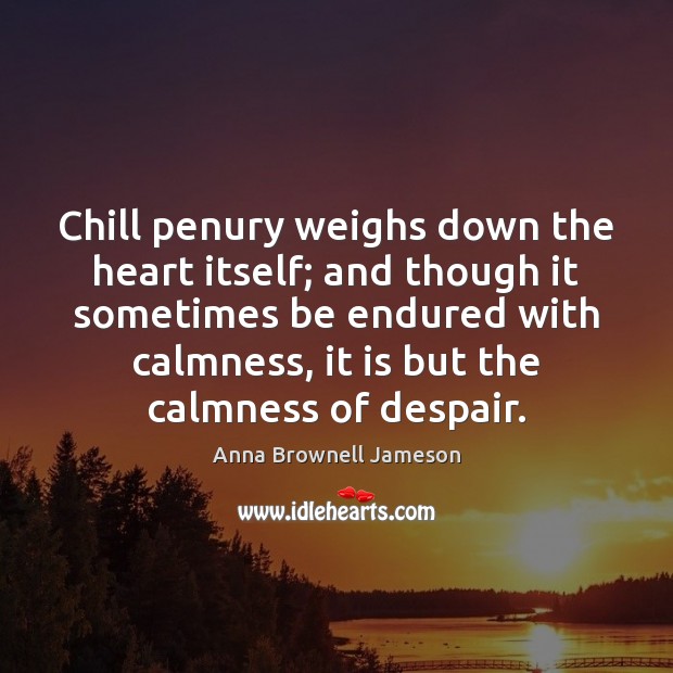 Chill penury weighs down the heart itself; and though it sometimes be Anna Brownell Jameson Picture Quote