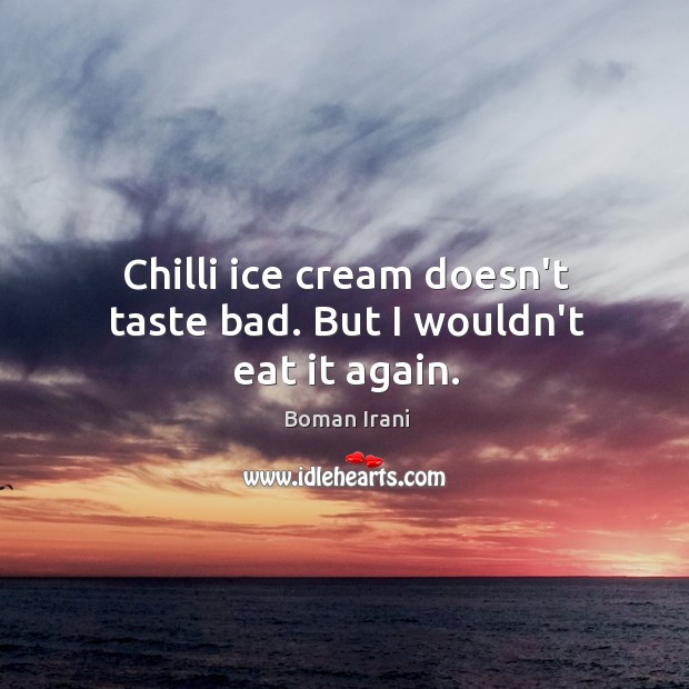 Chilli ice cream doesn’t taste bad. But I wouldn’t eat it again. Boman Irani Picture Quote