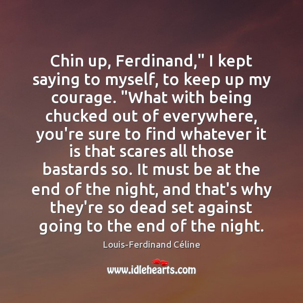 Chin up, Ferdinand,” I kept saying to myself, to keep up my Image