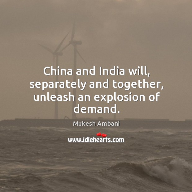 China and india will, separately and together, unleash an explosion of demand. Mukesh Ambani Picture Quote