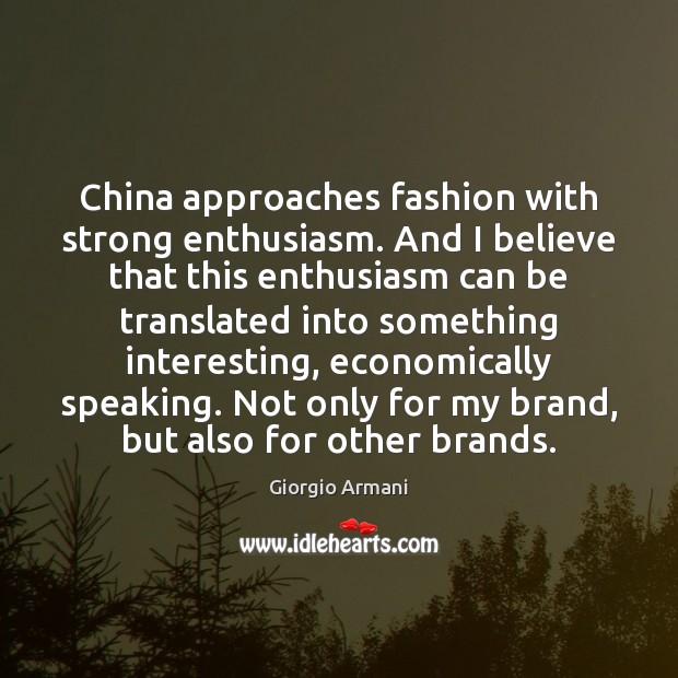 China approaches fashion with strong enthusiasm. And I believe that this enthusiasm Giorgio Armani Picture Quote
