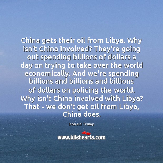China gets their oil from Libya. Why isn’t China involved? They’re going Donald Trump Picture Quote