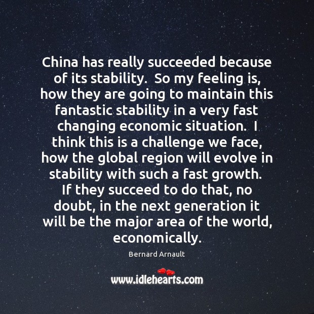 China has really succeeded because of its stability.  So my feeling is, Bernard Arnault Picture Quote
