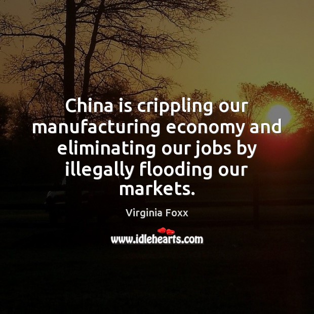 China is crippling our manufacturing economy and eliminating our jobs by illegally Virginia Foxx Picture Quote