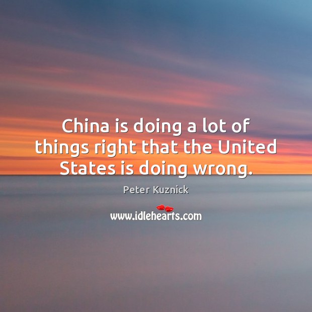 China is doing a lot of things right that the United States is doing wrong. Peter Kuznick Picture Quote