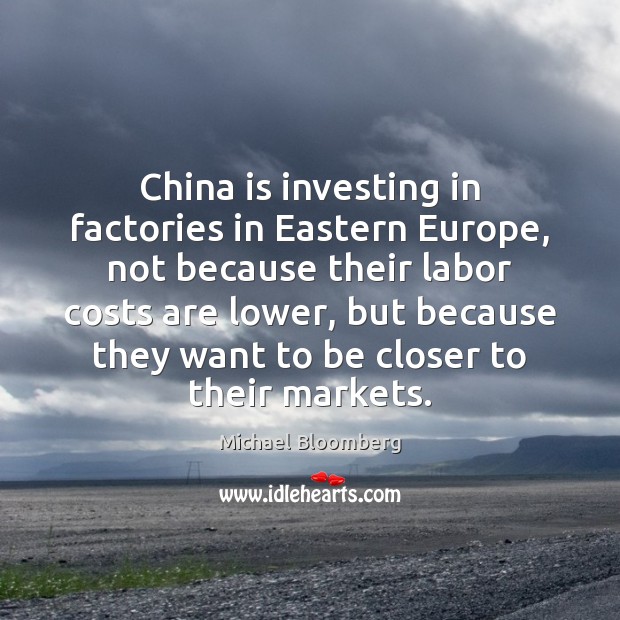 China is investing in factories in Eastern Europe, not because their labor Michael Bloomberg Picture Quote