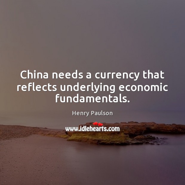 China needs a currency that reflects underlying economic fundamentals. Henry Paulson Picture Quote