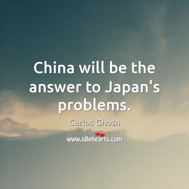 China will be the answer to Japan’s problems. Carlos Ghosn Picture Quote