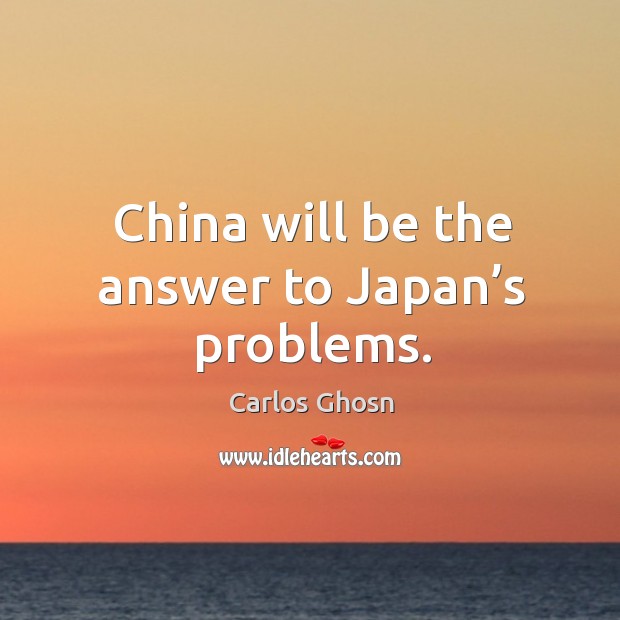 China will be the answer to japan’s problems. Carlos Ghosn Picture Quote