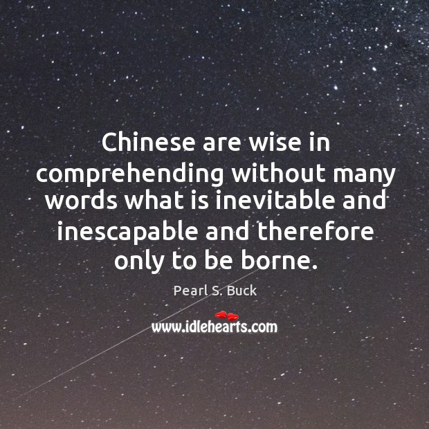 Chinese are wise in comprehending without many words what is inevitable and inescapable and therefore only to be borne. Pearl S. Buck Picture Quote