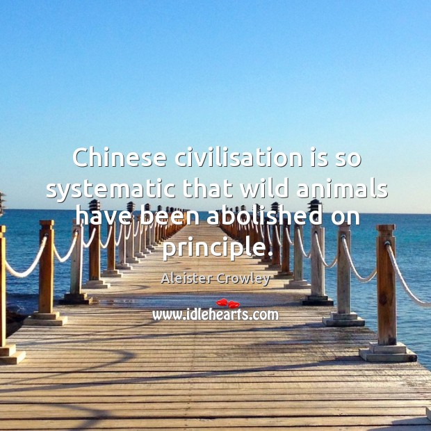 Chinese civilisation is so systematic that wild animals have been abolished on principle. Aleister Crowley Picture Quote