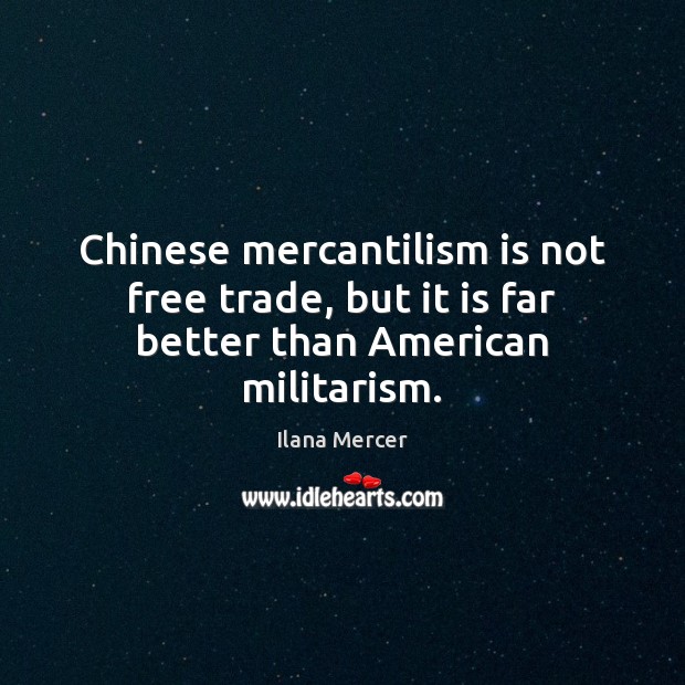Chinese mercantilism is not free trade, but it is far better than American militarism. Ilana Mercer Picture Quote