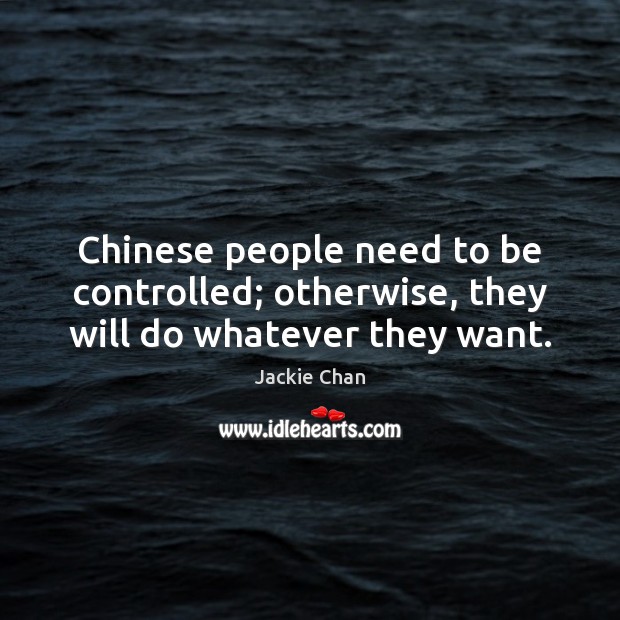 Chinese people need to be controlled; otherwise, they will do whatever they want. Jackie Chan Picture Quote