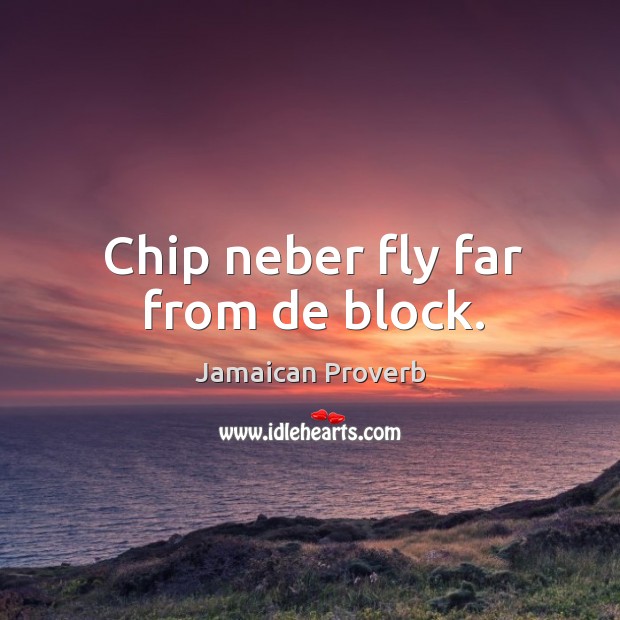 Chip neber fly far from de block. Jamaican Proverbs Image