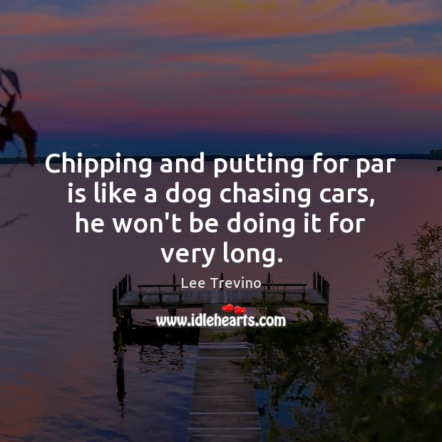 Chipping and putting for par is like a dog chasing cars, he Lee Trevino Picture Quote
