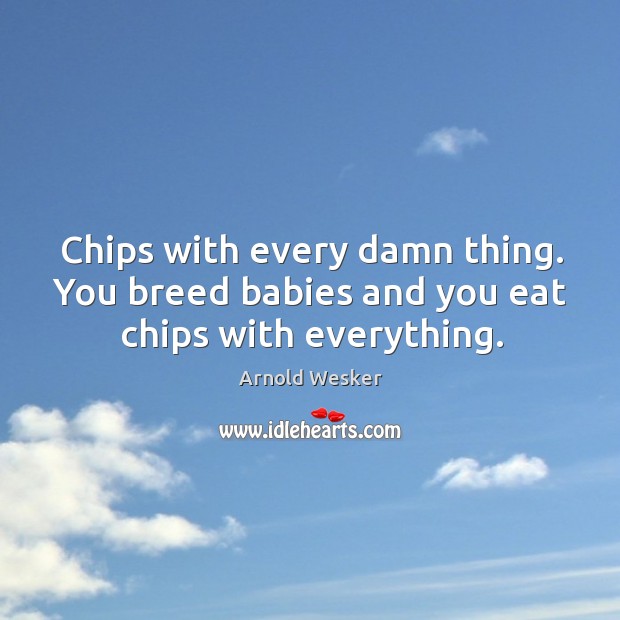 Chips with every damn thing. You breed babies and you eat chips with everything. Image