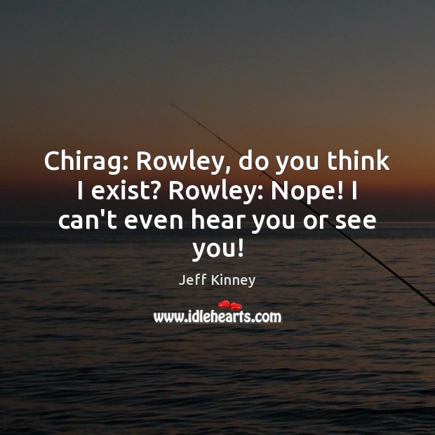 Chirag: Rowley, do you think I exist? Rowley: Nope! I can’t even hear you or see you! Jeff Kinney Picture Quote