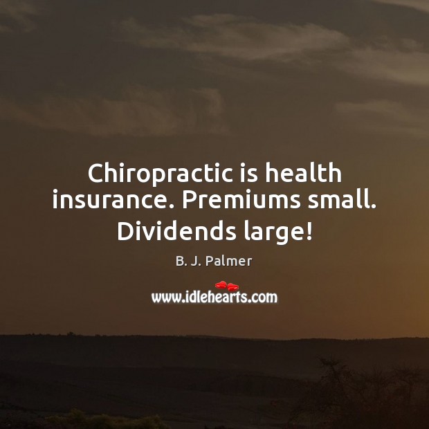 Chiropractic is health insurance. Premiums small. Dividends large! 