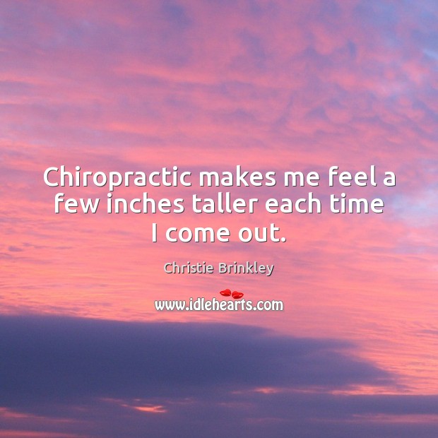 Chiropractic makes me feel a few inches taller each time I come out. 