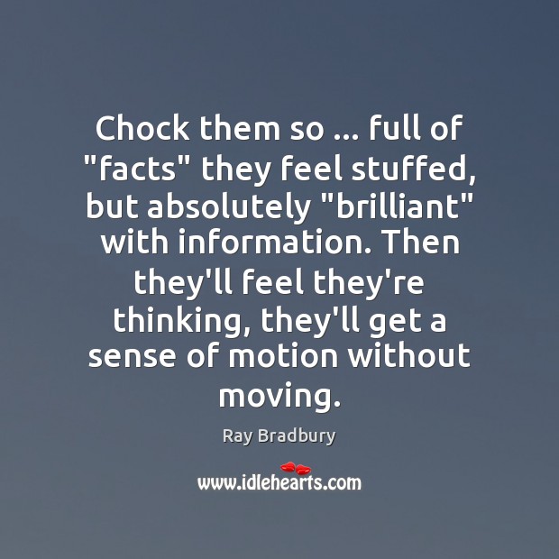 Chock them so … full of “facts” they feel stuffed, but absolutely “brilliant” Ray Bradbury Picture Quote