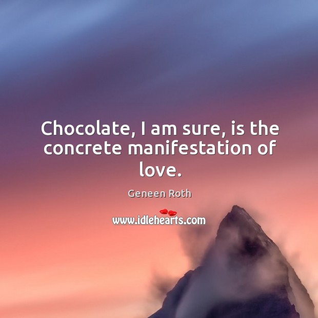 Chocolate, I am sure, is the concrete manifestation of love. Geneen Roth Picture Quote