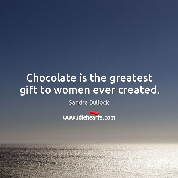 Chocolate is the greatest gift to women ever created. Sandra Bullock Picture Quote