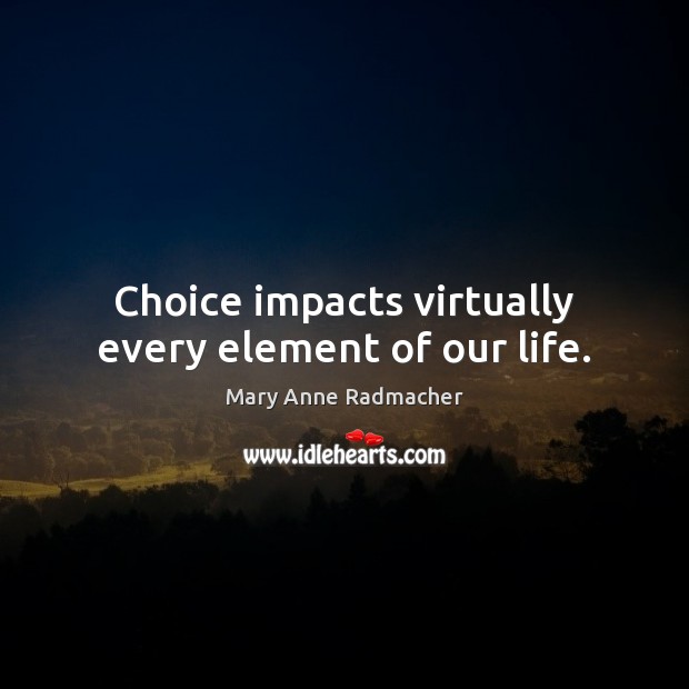 Choice impacts virtually every element of our life. Mary Anne Radmacher Picture Quote