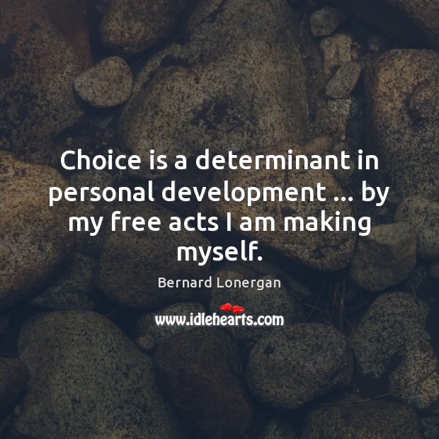 Choice is a determinant in personal development … by my free acts I am making myself. Bernard Lonergan Picture Quote