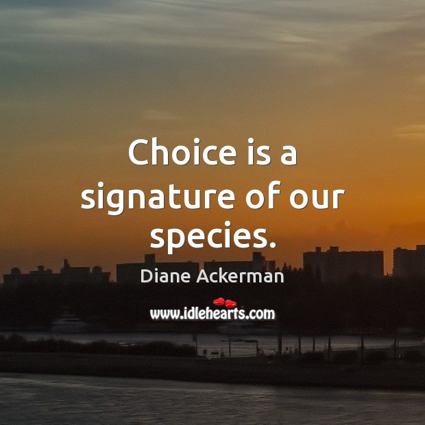 Choice is a signature of our species. Diane Ackerman Picture Quote