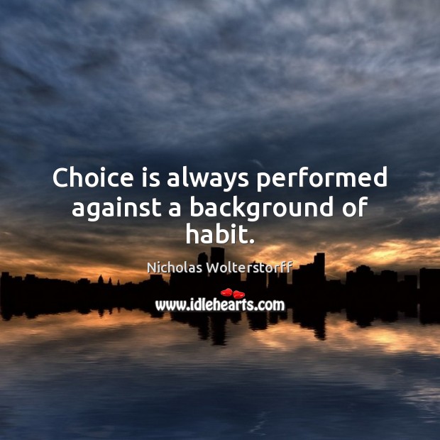 Choice is always performed against a background of habit. Nicholas Wolterstorff Picture Quote