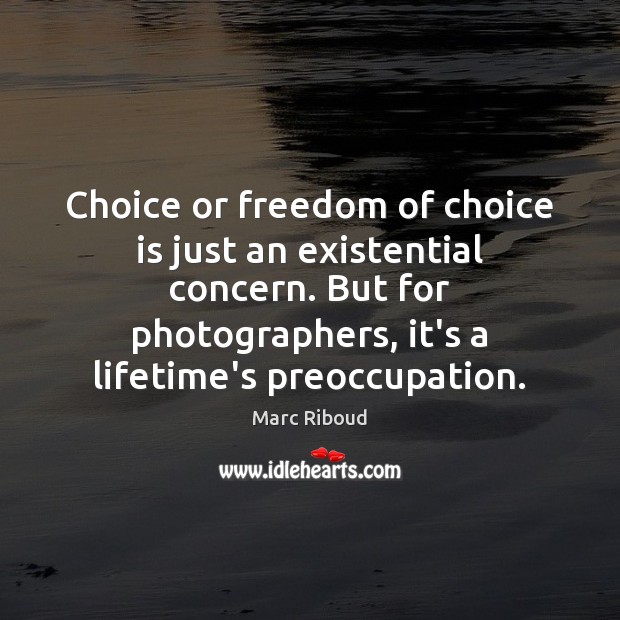 Choice or freedom of choice is just an existential concern. But for Marc Riboud Picture Quote