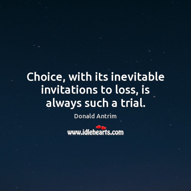 Choice, with its inevitable invitations to loss, is always such a trial. Donald Antrim Picture Quote