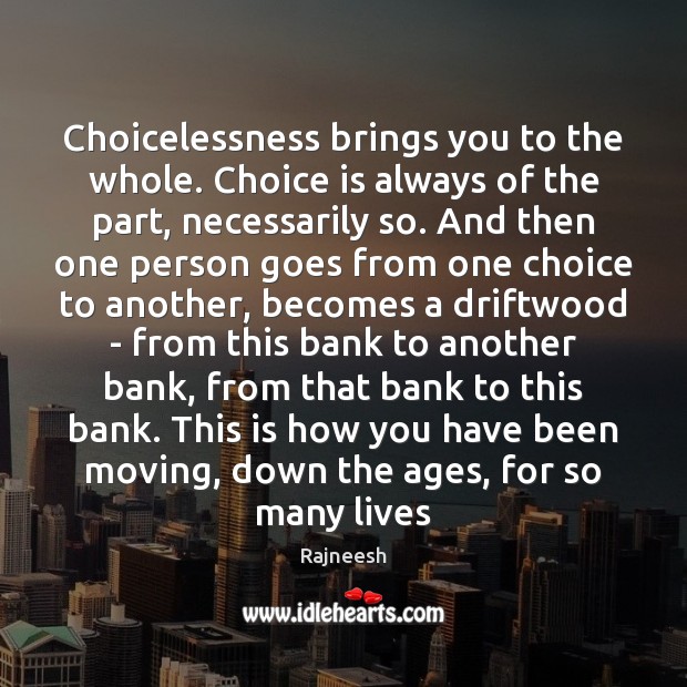 Choicelessness brings you to the whole. Choice is always of the part, Rajneesh Picture Quote