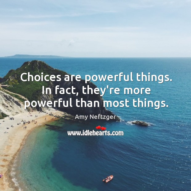 Choices are powerful things. In fact, they’re more powerful than most things. Amy Neftzger Picture Quote