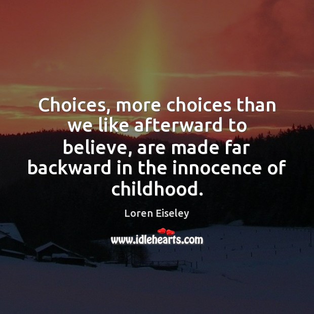 Choices, more choices than we like afterward to believe, are made far Loren Eiseley Picture Quote