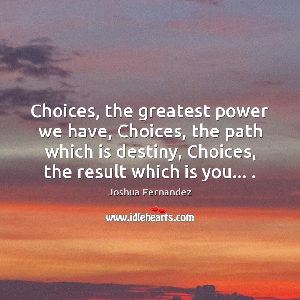 Choices, the greatest power we have, Choices, the path which is destiny, Joshua Fernandez Picture Quote