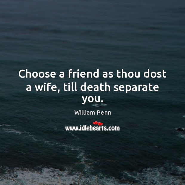 Choose a friend as thou dost a wife, till death separate you. William Penn Picture Quote