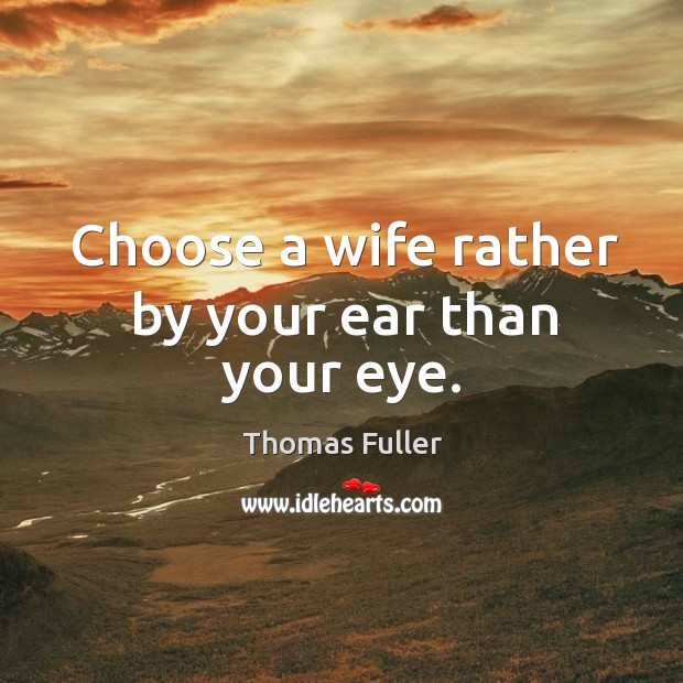 Choose a wife rather by your ear than your eye. Thomas Fuller Picture Quote