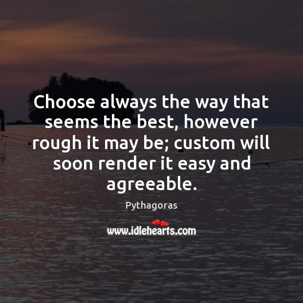 Choose always the way that seems the best, however rough it may Pythagoras Picture Quote