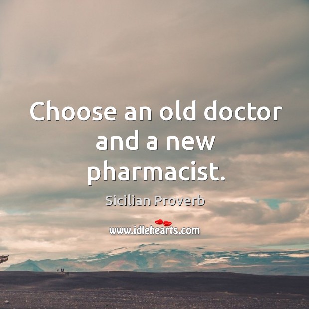 Choose an old doctor and a new pharmacist. Sicilian Proverbs Image