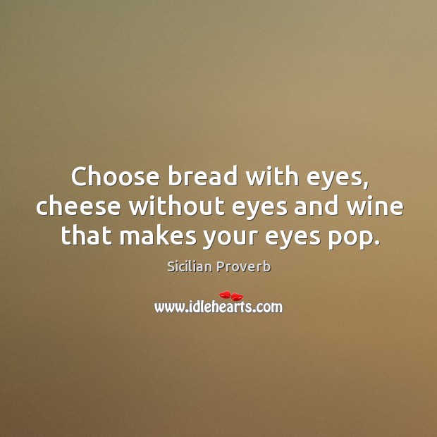 Choose bread with eyes, cheese without eyes and wine that makes your eyes pop. Sicilian Proverbs Image