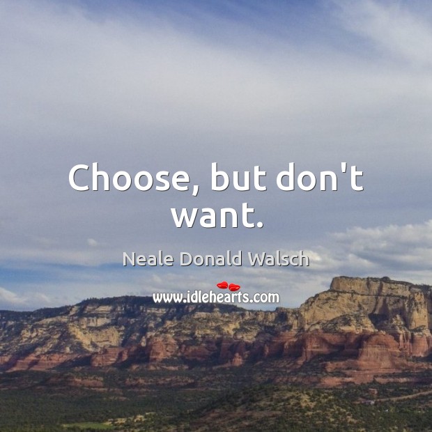 Choose, but don’t want. Neale Donald Walsch Picture Quote