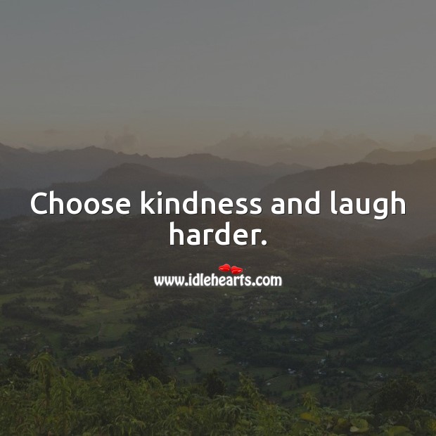 Choose kindness and laugh harder. 