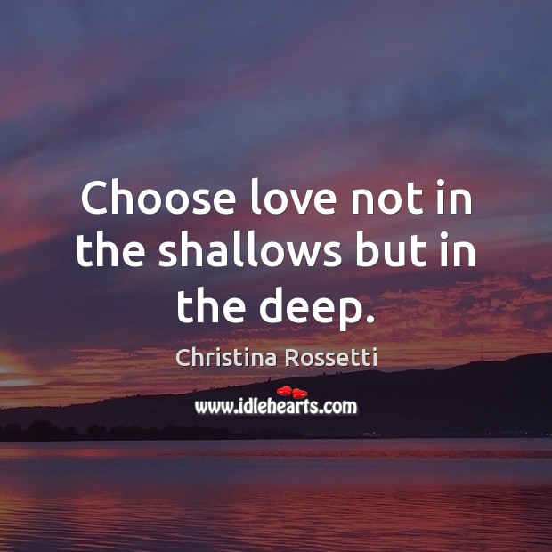 Choose love not in the shallows but in the deep. Christina Rossetti Picture Quote